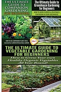 The Ultimate Guide to Companion Gardening for Beginners & the Ultimate Guide to Greenhouse Gardening for Beginners & the Ultimate Guide to Vegetable G (Paperback)