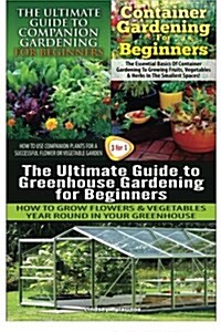 The Ultimate Guide to Companion Gardening for Beginners & Container Gardening for Beginners & the Ultimate Guide to Greenhouse Gardening for Beginners (Paperback)
