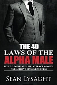 The 40 Laws of the Alpha Male: How to Dominate Life, Attract Women, and Achieve Massive Success (Paperback)