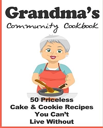 Grandmas Community Cookbook - 50 Priceless Cake and Cookie Recipes You Cant Live Without (Paperback)