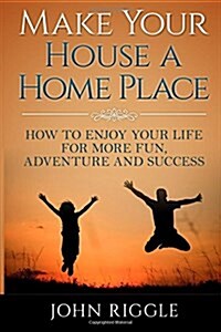 Make Your House a Home Place: How to Enjoy Your Life for More Fun, Adventure and Success (Paperback)