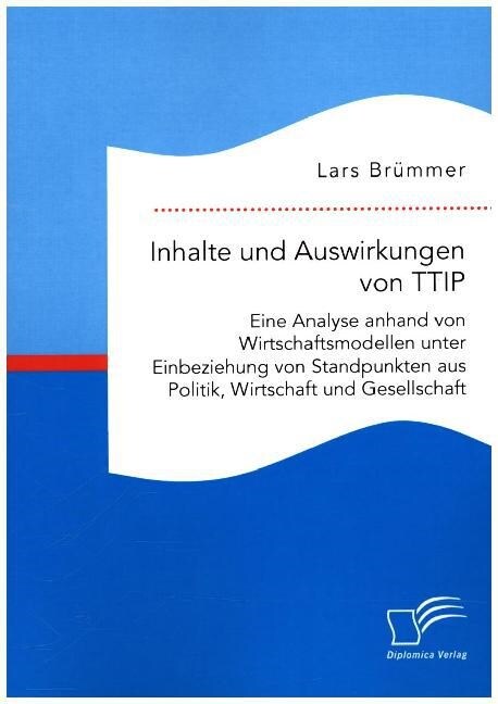 Inhalte Und Auswirkungen Von Ttip: Eine Analyse Anhand Von Wirtschaftsmodellen Unter Einbeziehung Von Standpunkten Aus Politik, Wirtschaft Und Gesells (Paperback)