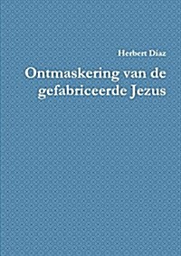 Ontmaskering van de gefabriceerde Jezus (Paperback)