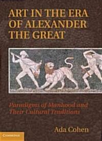 Art in the Era of Alexander the Great : Paradigms of Manhood and Their Cultural Traditions (Hardcover)