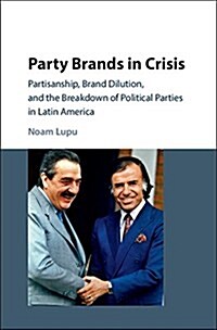 Party Brands in Crisis : Partisanship, Brand Dilution, and the Breakdown of Political Parties in Latin America (Hardcover)