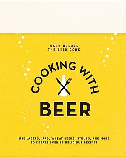 Cooking with Beer : Use Lagers, Ipas, Wheat Beers, Stouts, and More to Create Over 65 Delicious Recipes (Hardcover)