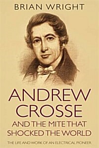 Andrew Crosse and the Mite Who Shocked the World : The Life and Work of an Electrical Pioneer (Paperback)