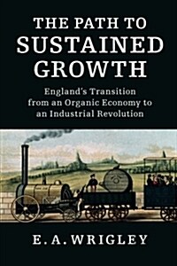 The Path to Sustained Growth : Englands Transition from an Organic Economy to an Industrial Revolution (Paperback)
