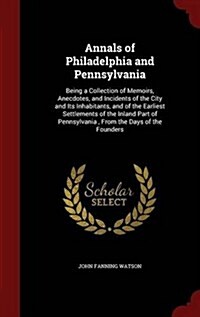 Annals of Philadelphia and Pennsylvania: Being a Collection of Memoirs, Anecdotes, and Incidents of the City and Its Inhabitants, and of the Earliest (Hardcover)