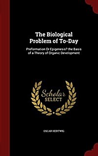 The Biological Problem of To-Day: Preformation or Epigenesis? the Basis of a Theory of Organic Development (Hardcover)