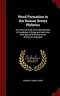 Word Formation in the Roman Sermo Plebeius: An Historical Study of the Development of Vocabulary in Vulgar and Late Latin, with Special Reference to t (Hardcover)