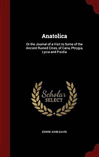 Anatolica: Or the Journal of a Visit to Some of the Ancient Ruined Cities, of Caria, Phrygia, Lycia and Pisidia (Hardcover)