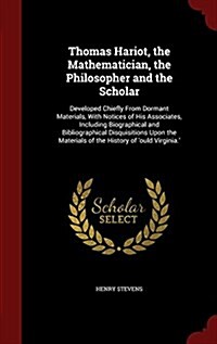 Thomas Hariot, the Mathematician, the Philosopher and the Scholar: Developed Chiefly from Dormant Materials, with Notices of His Associates, Including (Hardcover)