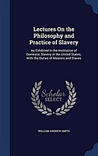 Lectures on the Philosophy and Practice of Slavery: As Exhibited in the Institution of Domestic Slavery in the United States; With the Duties of Maste (Hardcover)