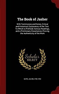 The Book of Jasher: With Testimonies and Notes, Critical and Historical, Explanatory of the Text. to Which Is Prefixed, Various Readings, (Hardcover)