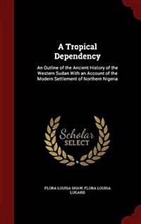 A Tropical Dependency: An Outline of the Ancient History of the Western Sudan with an Account of the Modern Settlement of Northern Nigeria (Hardcover)