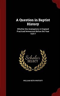 A Question in Baptist History: Whether the Anabaptists in England Practiced Immersion Before the Year 1641? (Hardcover)