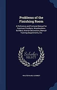 Problems of the Finishing Room: A Reference and Formula Manual for Furniture Finishers, Woodworkers, Builders, Interior Decorators, Manual Training De (Hardcover)