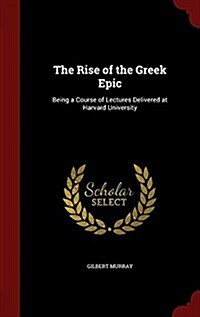 The Rise of the Greek Epic: Being a Course of Lectures Delivered at Harvard University (Hardcover)