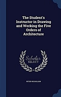 The Students Instructor in Drawing and Working the Five Orders of Architecture (Hardcover)