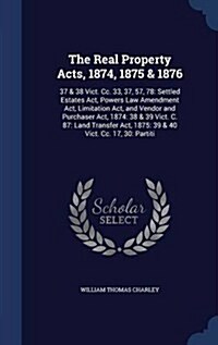 The Real Property Acts, 1874, 1875 & 1876: 37 & 38 Vict. CC. 33, 37, 57, 78: Settled Estates ACT, Powers Law Amendment ACT, Limitation ACT, and Vendor (Hardcover)