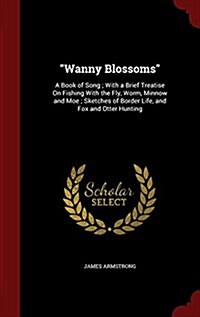 Wanny Blossoms: A Book of Song; With a Brief Treatise on Fishing with the Fly, Worm, Minnow and Moe; Sketches of Border Life, and Fox (Hardcover)