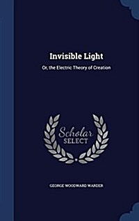 Invisible Light: Or, the Electric Theory of Creation (Hardcover)