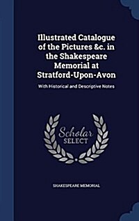 Illustrated Catalogue of the Pictures &C. in the Shakespeare Memorial at Stratford-Upon-Avon: With Historical and Descriptive Notes (Hardcover)