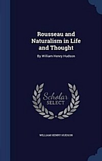 Rousseau and Naturalism in Life and Thought: By William Henry Hudson (Hardcover)