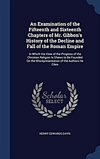 An Examination of the Fifteenth and Sixteenth Chapters of Mr. Gibbons History of the Decline and Fall of the Roman Empire: In Which His View of the P (Hardcover)