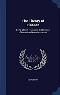 The Theory of Finance: Being a Short Treatise on the Doctrine of Interest and Annuities-Certain (Hardcover)