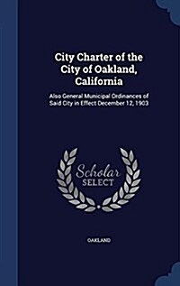 City Charter of the City of Oakland, California: Also General Municipal Ordinances of Said City in Effect December 12, 1903 (Hardcover)