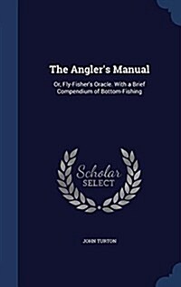 The Anglers Manual: Or, Fly-Fishers Oracle. with a Brief Compendium of Bottom-Fishing (Hardcover)