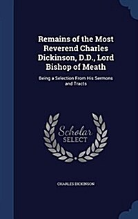 Remains of the Most Reverend Charles Dickinson, D.D., Lord Bishop of Meath: Being a Selection from His Sermons and Tracts (Hardcover)