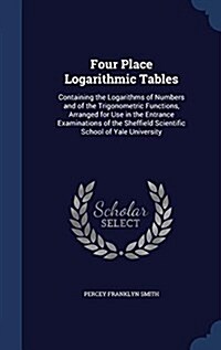 Four Place Logarithmic Tables: Containing the Logarithms of Numbers and of the Trigonometric Functions, Arranged for Use in the Entrance Examinations (Hardcover)
