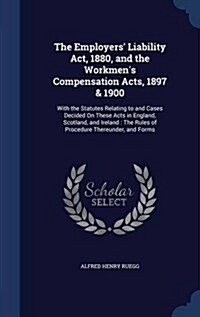 The Employers Liability ACT, 1880, and the Workmens Compensation Acts, 1897 & 1900: With the Statutes Relating to and Cases Decided on These Acts in (Hardcover)