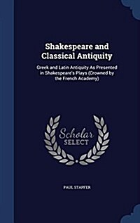 Shakespeare and Classical Antiquity: Greek and Latin Antiquity as Presented in Shakespeares Plays (Crowned by the French Academy) (Hardcover)