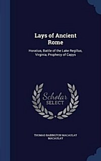 Lays of Ancient Rome: Horatius, Battle of the Lake Regillus, Virginia, Prophecy of Capys (Hardcover)