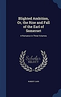 Blighted Ambition, Or, the Rise and Fall of the Earl of Somerset: A Romance in Three Volumes (Hardcover)