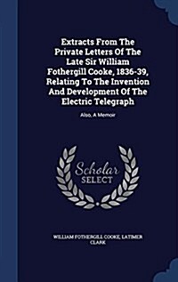 Extracts from the Private Letters of the Late Sir William Fothergill Cooke, 1836-39, Relating to the Invention and Development of the Electric Telegra (Hardcover)