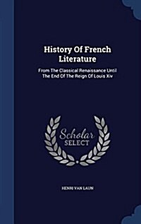 History of French Literature: From the Classical Renaissance Until the End of the Reign of Louis XIV (Hardcover)