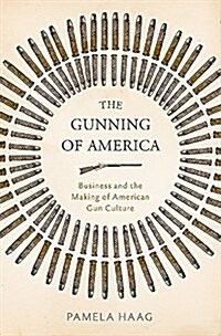 The Gunning of America: Business and the Making of American Gun Culture (Hardcover)