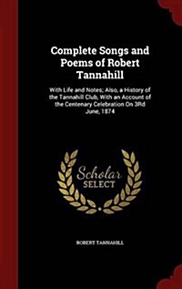 Complete Songs and Poems of Robert Tannahill: With Life and Notes; Also, a History of the Tannahill Club, with an Account of the Centenary Celebration (Hardcover)