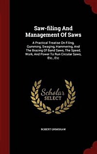 Saw-Filing and Management of Saws: A Practical Treatise on Filing, Gumming, Swaging, Hammering, and the Brazing of Band Saws, the Speed, Work, and Pow (Hardcover)