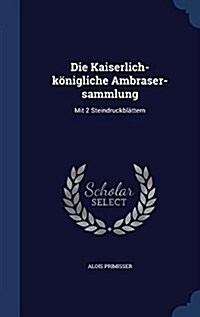 Die Kaiserlich-k?igliche Ambraser-sammlung: Mit 2 Steindruckbl?tern (Hardcover)