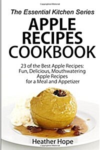 Apple Recipes: 23 of the Best Apple Recipes: Fun, Delicious, Mouthwatering Apple Recipes for a Meal and Appetizer (Paperback)