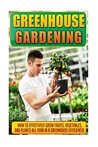 Greenhouse Gardening: How to Effectively Grow Fruits, Vegetables, and Plants All Year in a Greenhouse Efficiently (Paperback)