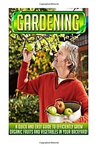 Gardening: A Quick and Easy Guide to Efficiently Grow Organic Fruits and Vegetables in Your Backyard! (Paperback)