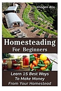 Homesteading for Beginners: Learn 15 Best Ways to Make Money from Your Homestead: (How to Build a Backyard Farm, Mini Farming Self-Sufficiency on (Paperback)