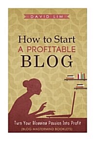 How to Start a Profitable Blog: A Guide to Create Content That Rocks, Build Traffic, and Turn Your Blogging Passion Into Profit (Paperback)